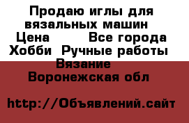 Продаю иглы для вязальных машин › Цена ­ 15 - Все города Хобби. Ручные работы » Вязание   . Воронежская обл.